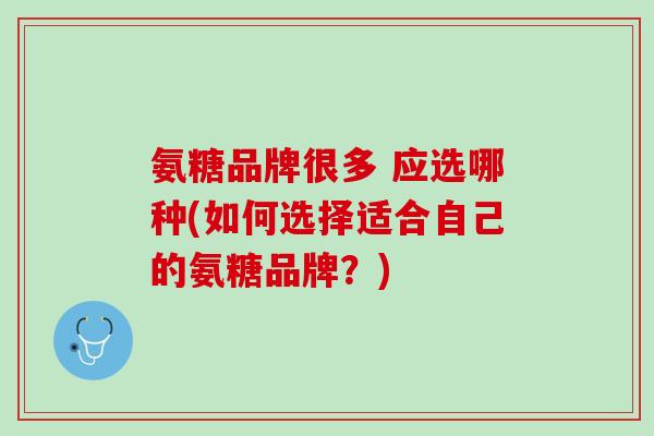 氨糖品牌很多 应选哪种(如何选择适合自己的氨糖品牌？)