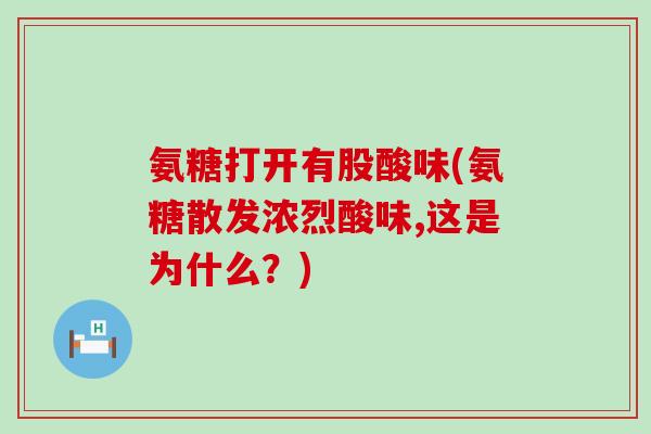 氨糖打开有股酸味(氨糖散发浓烈酸味,这是为什么？)