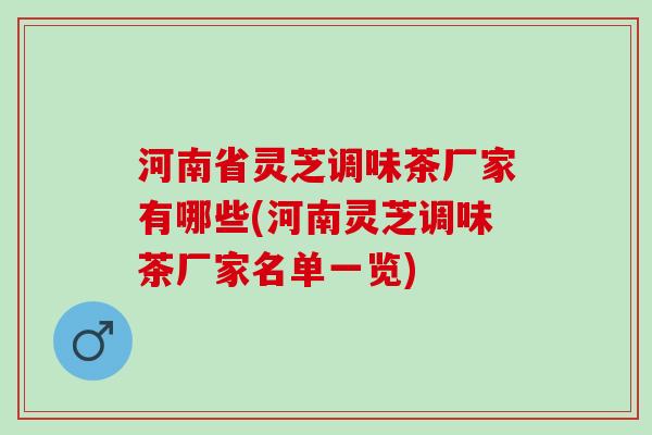 河南省灵芝调味茶厂家有哪些(河南灵芝调味茶厂家名单一览)