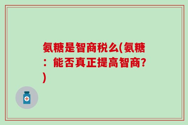 氨糖是智商税么(氨糖：能否真正提高智商？)