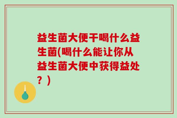 益生菌大便干喝什么益生菌(喝什么能让你从益生菌大便中获得益处?) 益生菌大便干喝什么益生菌(喝什么能让你从益生菌大便中获得益处?)