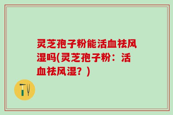 灵芝孢子粉能活血祛风湿吗(灵芝孢子粉：活血祛风湿？)