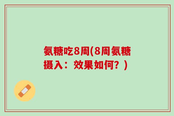 氨糖吃8周(8周氨糖摄入：效果如何？)