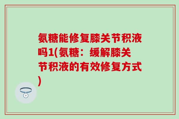 氨糖能修复膝关节积液吗1(氨糖：缓解膝关节积液的有效修复方式)