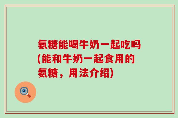 氨糖能喝牛奶一起吃吗(能和牛奶一起食用的氨糖，用法介绍)