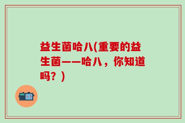 益生菌哈八(重要的益生菌——哈八，你知道吗？)