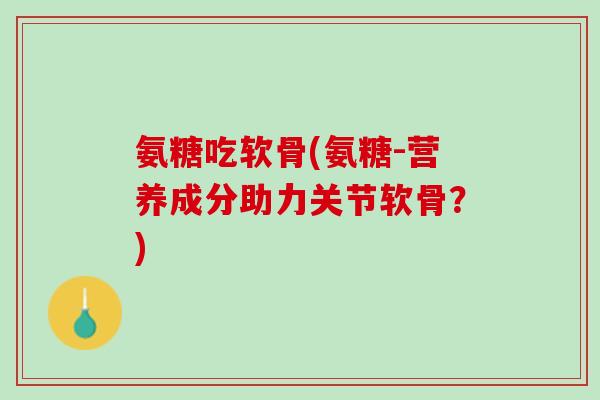 氨糖吃软骨(氨糖-营养成分助力关节软骨？)