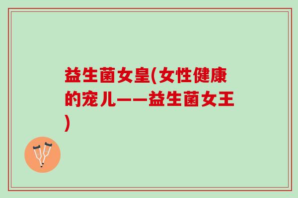 益生菌女皇(女性健康的宠儿——益生菌女王)