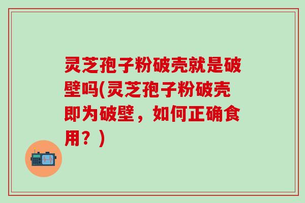 灵芝孢子粉破壳就是破壁吗(灵芝孢子粉破壳即为破壁，如何正确食用？)