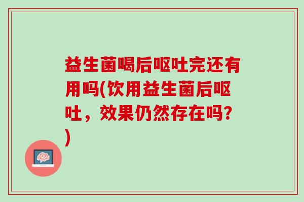 益生菌喝后完还有用吗(饮用益生菌后,效果仍然存在吗?) 益生菌喝后完还有用吗(饮用益生菌后,效果仍然存在吗?)