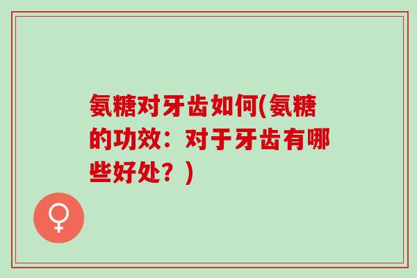 氨糖对牙齿如何(氨糖的功效：对于牙齿有哪些好处？)