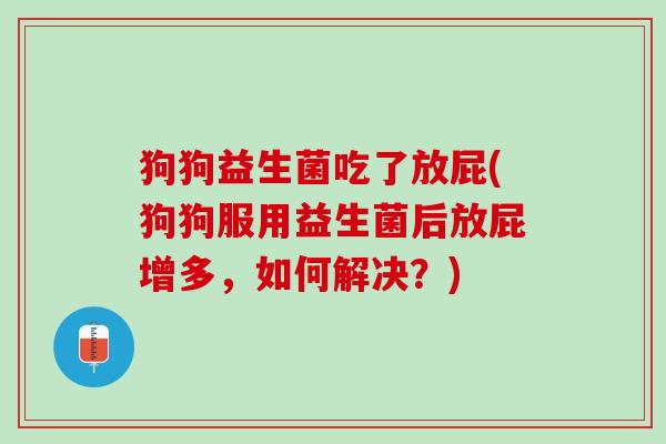 狗狗益生菌吃了放屁(狗狗服用益生菌后放屁增多，如何解决？)