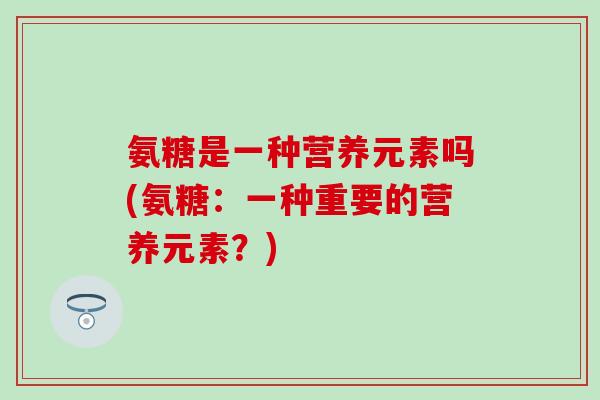 氨糖是一种营养元素吗(氨糖：一种重要的营养元素？)