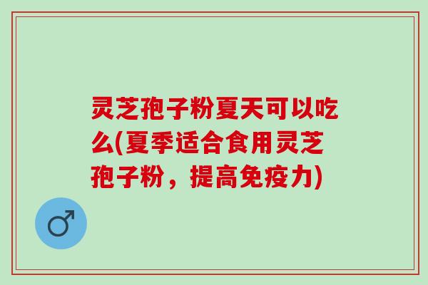 灵芝孢子粉夏天可以吃么(夏季适合食用灵芝孢子粉，提高免疫力)