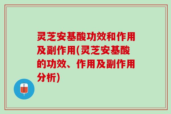 灵芝安基酸功效和作用及副作用(灵芝安基酸的功效、作用及副作用分析)