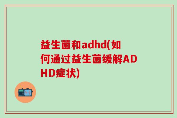益生菌和adhd(如何通过益生菌缓解ADHD症状)