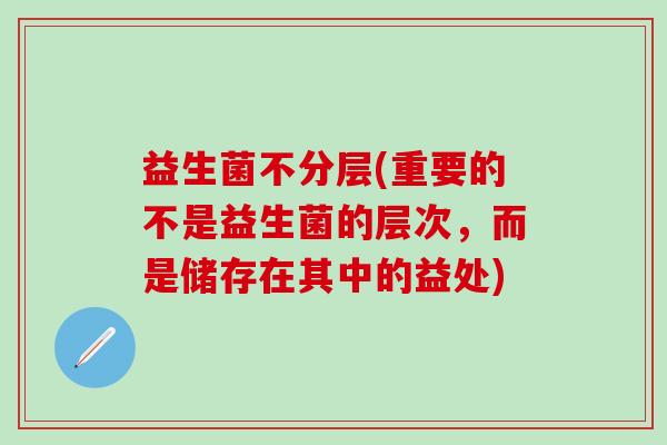 益生菌不分层(重要的不是益生菌的层次，而是储存在其中的益处)