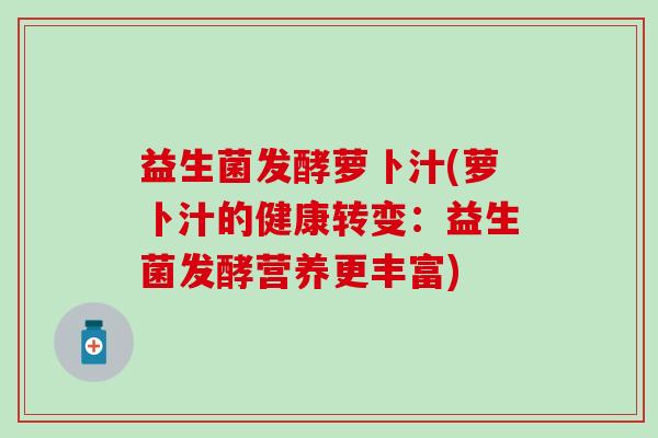 益生菌发酵萝卜汁(萝卜汁的健康转变：益生菌发酵营养更丰富)