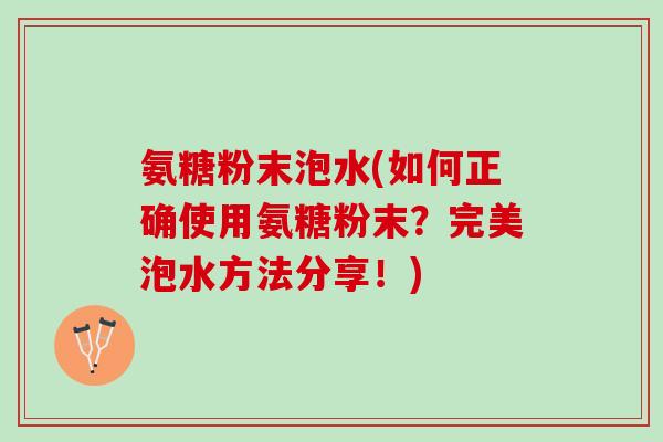 氨糖粉末泡水(如何正确使用氨糖粉末？完美泡水方法分享！)