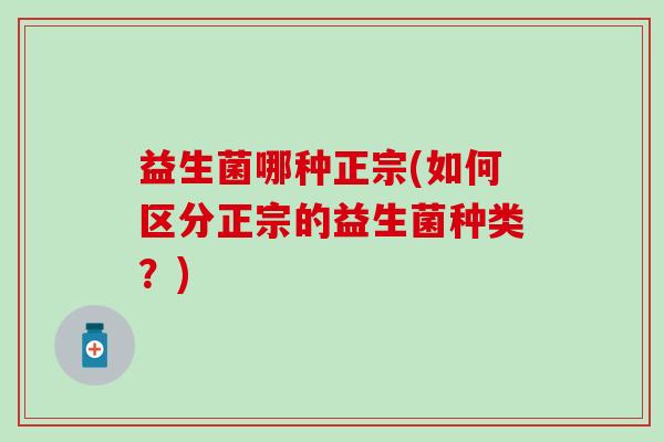 益生菌哪种正宗(如何区分正宗的益生菌种类？)