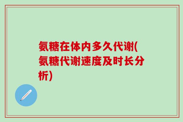 氨糖在体内多久代谢(氨糖代谢速度及时长分析)