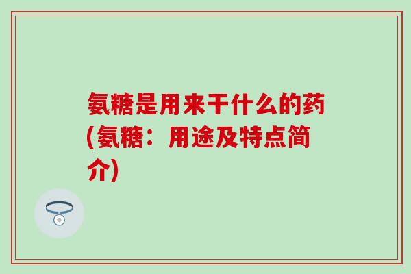 氨糖是用来干什么的药(氨糖：用途及特点简介)