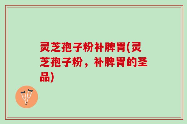 灵芝孢子粉补脾胃(灵芝孢子粉，补脾胃的圣品)