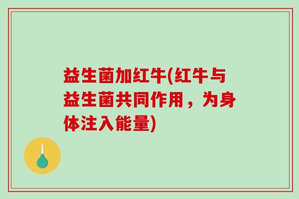 益生菌加红牛(红牛与益生菌共同作用，为身体注入能量)