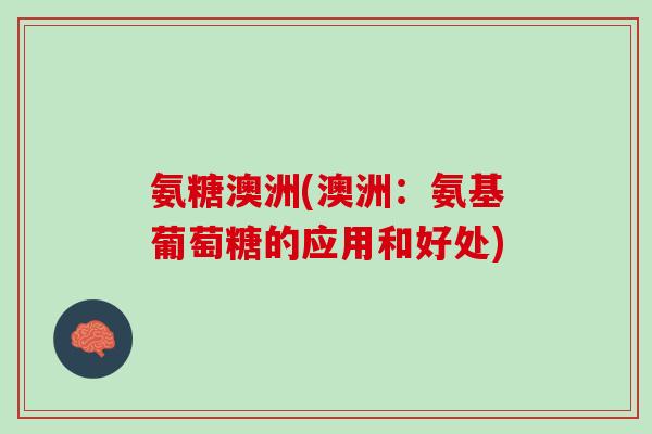 氨糖澳洲(澳洲：氨基葡萄糖的应用和好处)