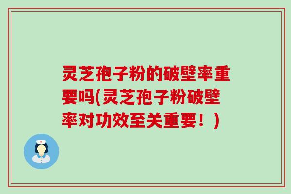 灵芝孢子粉的破壁率重要吗(灵芝孢子粉破壁率对功效至关重要！)