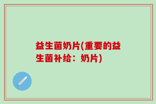 益生菌奶片(重要的益生菌补给:奶片) 益生菌奶片(重要的益生菌补给:奶片)
