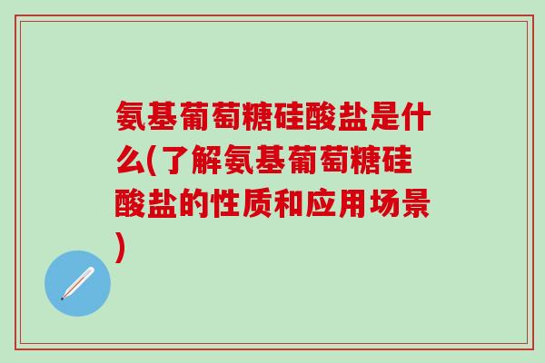 氨基葡萄糖硅酸盐是什么(了解氨基葡萄糖硅酸盐的性质和应用场景) 氨基葡萄糖硅酸盐是什么(了解氨基葡萄糖硅酸盐的性质和应用场景)