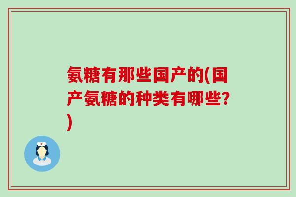 氨糖有那些国产的(国产氨糖的种类有哪些？)