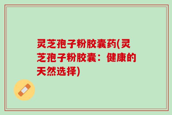 灵芝孢子粉胶囊药(灵芝孢子粉胶囊：健康的天然选择)