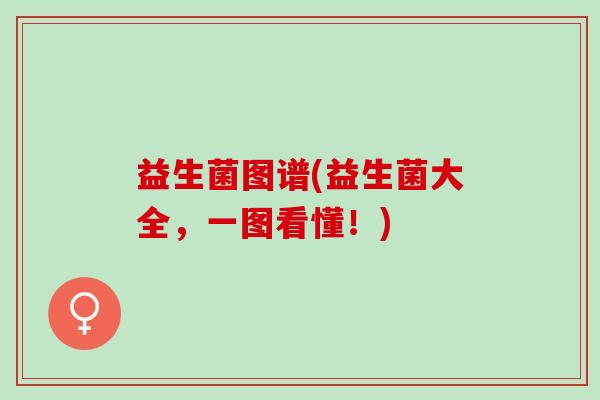 益生菌图谱(益生菌大全，一图看懂！)