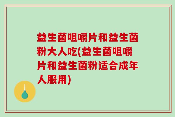 益生菌咀嚼片和益生菌粉大人吃(益生菌咀嚼片和益生菌粉适合成年人服用) 益生菌咀嚼片和益生菌粉大人吃(益生菌咀嚼片和益生菌粉适合成年人服用)