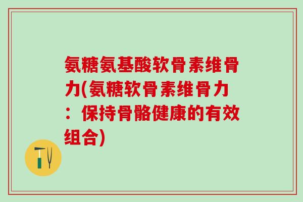 氨糖氨基酸软骨素维骨力(氨糖软骨素维骨力：保持骨骼健康的有效组合)