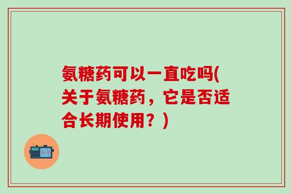 氨糖药可以一直吃吗(关于氨糖药，它是否适合长期使用？)