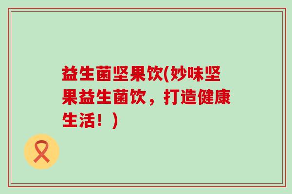 益生菌坚果饮(妙味坚果益生菌饮，打造健康生活！)
