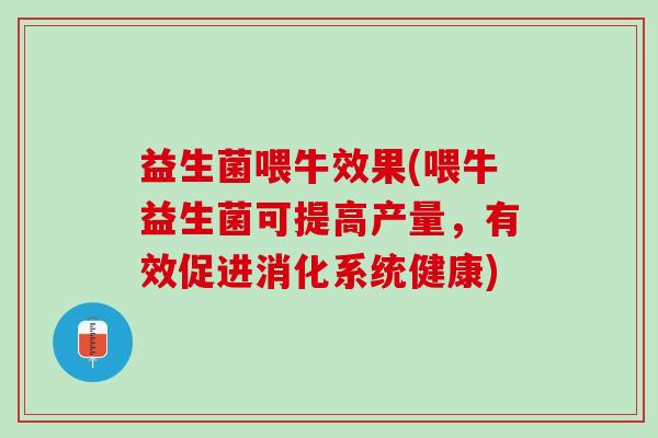 益生菌喂牛效果(喂牛益生菌可提高产量，有效促进消化系统健康)