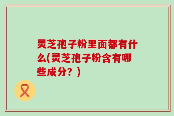 灵芝孢子粉里面都有什么(灵芝孢子粉含有哪些成分？)