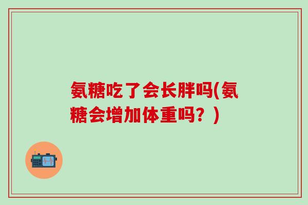 氨糖吃了会长胖吗(氨糖会增加体重吗？)