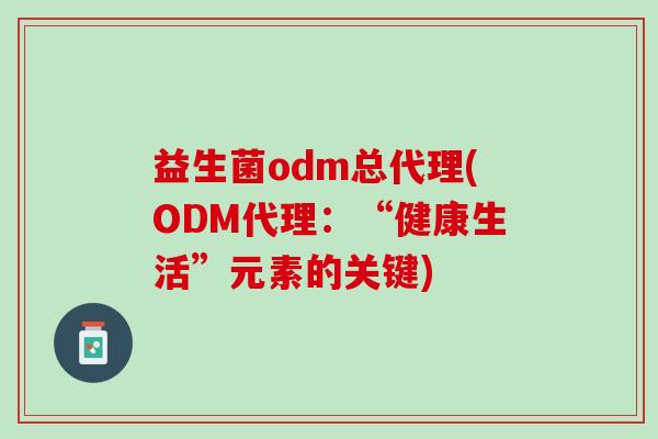 益生菌odm总代理(ODM代理:“健康生活”元素的关键) 益生菌odm总代理(ODM代理:“健康生活”元素的关键)