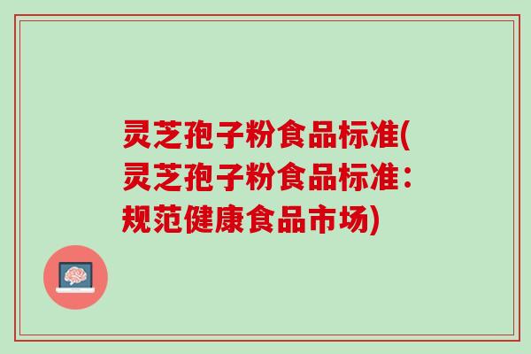 灵芝孢子粉食品标准(灵芝孢子粉食品标准：规范健康食品市场)