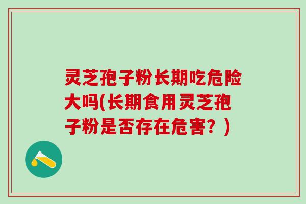 灵芝孢子粉长期吃危险大吗(长期食用灵芝孢子粉是否存在危害？)