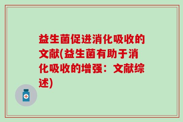 益生菌促进消化吸收的文献(益生菌有助于消化吸收的增强:文献综述) 益生菌促进消化吸收的文献(益生菌有助于消化吸收的增强:文献综述)