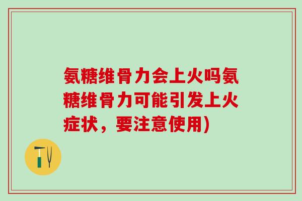 氨糖维骨力会上火吗氨糖维骨力可能引发上火症状，要注意使用)