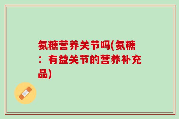 氨糖营养关节吗(氨糖：有益关节的营养补充品)