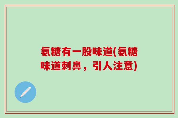 氨糖有一股味道(氨糖味道刺鼻，引人注意)