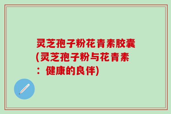 灵芝孢子粉花青素胶囊(灵芝孢子粉与花青素：健康的良伴)